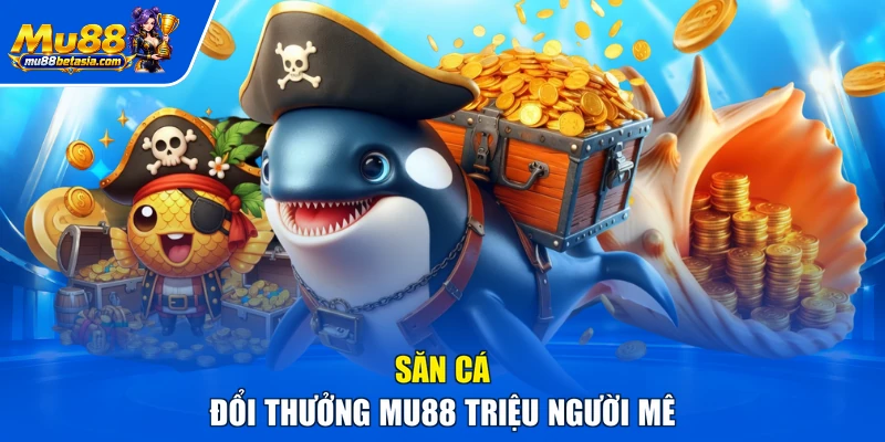 Săn cá đổi thưởng MU88 triệu người mê