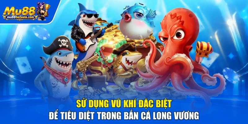 Sử dụng vũ khí đặc biệt để tiêu diệt trong bắn cá Long Vương